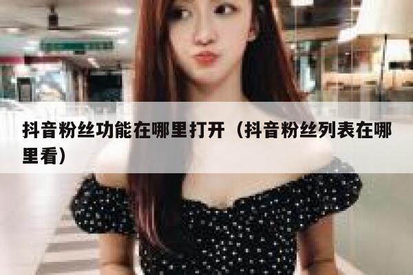 抖音粉丝功能在哪里打开（抖音粉丝列表在哪里看） 第1张