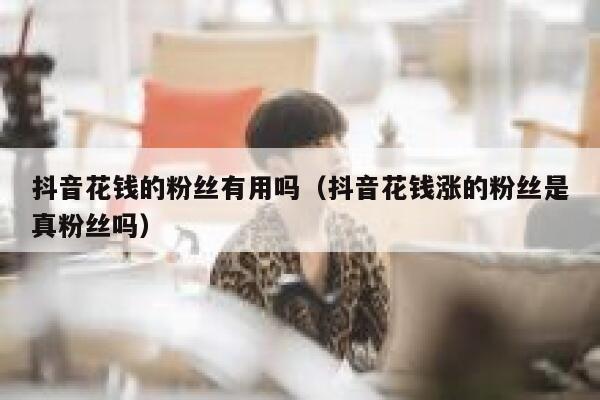 抖音花钱的粉丝有用吗（抖音花钱涨的粉丝是真粉丝吗） 第1张