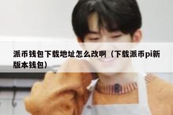 派币钱包下载地址怎么改啊（下载派币pi新版本钱包） 第1张