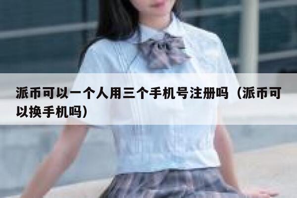 派币可以一个人用三个手机号注册吗（派币可以换手机吗） 第1张