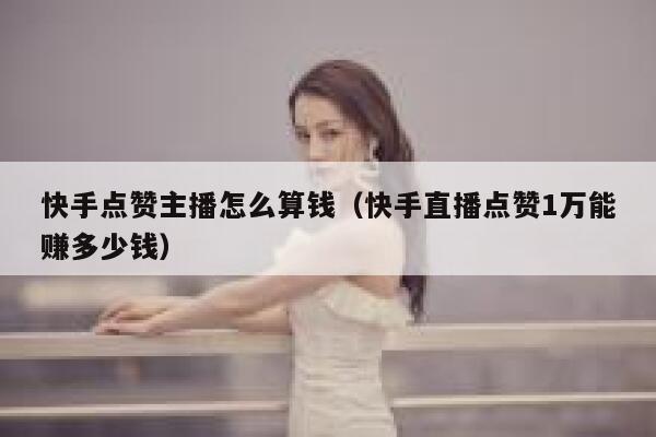 快手点赞主播怎么算钱（快手直播点赞1万能赚多少钱） 第1张