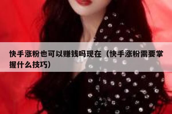 快手涨粉也可以赚钱吗现在(快手涨粉需要掌握什么技巧) 第1张 快手涨粉也可以赚钱吗现在(快手涨粉需要掌握什么技巧) 第1张
