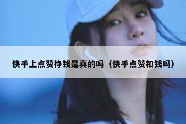 快手上点赞挣钱是真的吗（快手点赞扣钱吗） 第1张