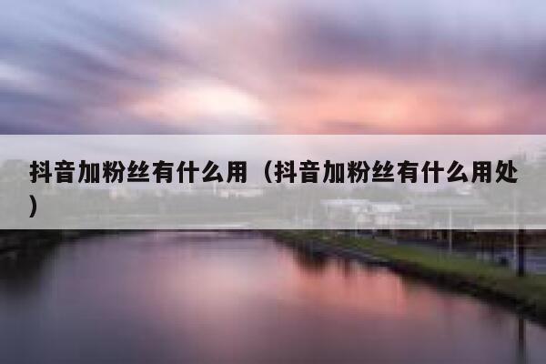 抖音加粉丝有什么用(抖音加粉丝有什么用处) 第1张 抖音加粉丝有什么用(抖音加粉丝有什么用处) 第1张