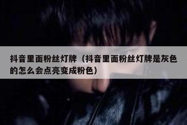 抖音里面粉丝灯牌（抖音里面粉丝灯牌是灰色的怎么会点亮变成粉色） 第1张