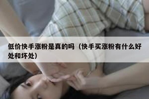 低价快手涨粉是真的吗（快手买涨粉有什么好处和坏处） 第1张