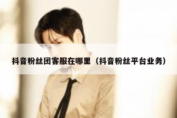 抖音粉丝团客服在哪里（抖音粉丝平台业务） 第1张