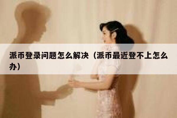 派币登录问题怎么解决（派币最近登不上怎么办） 第1张