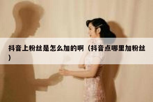 抖音上粉丝是怎么加的啊（抖音点哪里加粉丝） 第1张