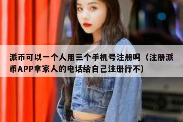 派币可以一个人用三个手机号注册吗（注册派币APP拿家人的电话给自己注册行不） 第1张