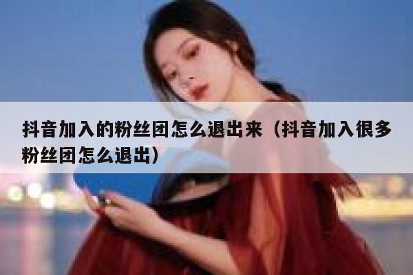抖音加入的粉丝团怎么退出来(抖音加入很多粉丝团怎么退出) 第1张 抖音加入的粉丝团怎么退出来(抖音加入很多粉丝团怎么退出) 第1张