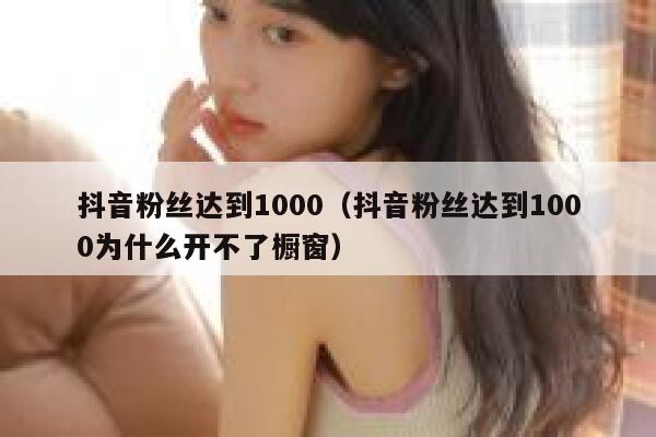抖音粉丝达到1000（抖音粉丝达到1000为什么开不了橱窗） 第1张