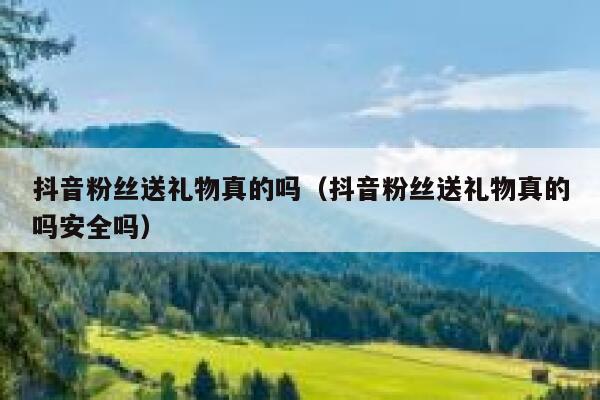 抖音粉丝送礼物真的吗（抖音粉丝送礼物真的吗安全吗） 第1张
