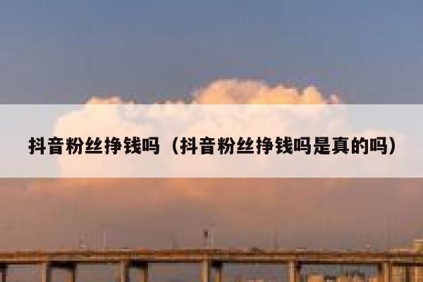抖音粉丝挣钱吗（抖音粉丝挣钱吗是真的吗） 第1张