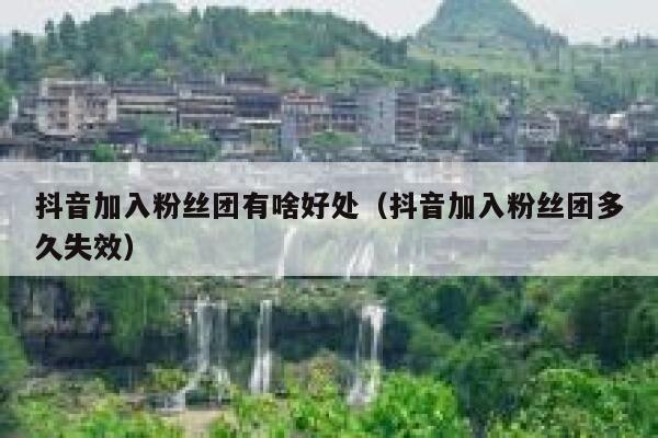 抖音加入粉丝团有啥好处（抖音加入粉丝团多久失效） 第1张