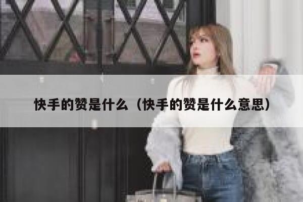 快手的赞是什么(快手的赞是什么意思) 第1张 快手的赞是什么(快手的赞是什么意思) 第1张