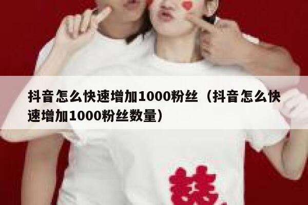 抖音怎么快速增加1000粉丝（抖音怎么快速增加1000粉丝数量） 第1张