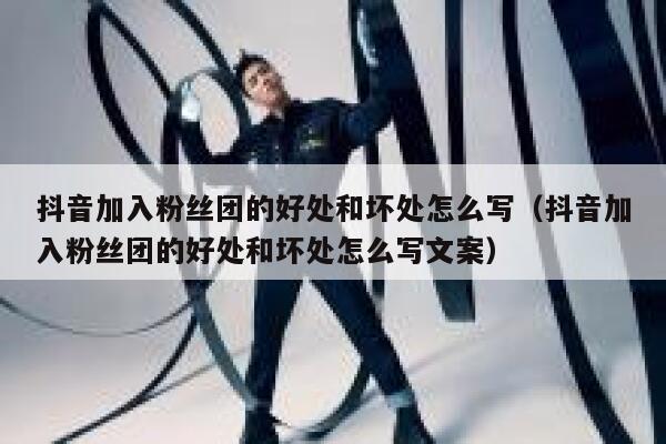 抖音加入粉丝团的好处和坏处怎么写（抖音加入粉丝团的好处和坏处怎么写文案） 第1张