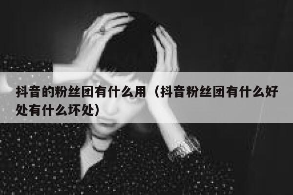 抖音的粉丝团有什么用（抖音粉丝团有什么好处有什么坏处） 第1张