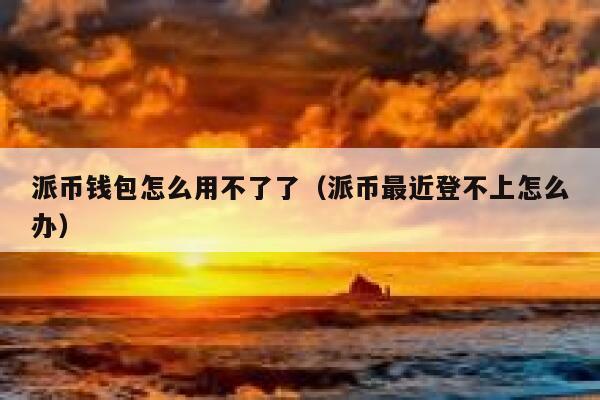 派币钱包怎么用不了了（派币最近登不上怎么办） 第1张