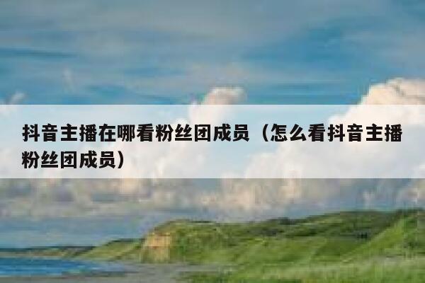 抖音主播在哪看粉丝团成员（怎么看抖音主播粉丝团成员） 第1张
