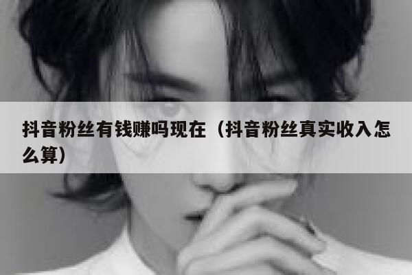抖音粉丝有钱赚吗现在（抖音粉丝真实收入怎么算） 第1张