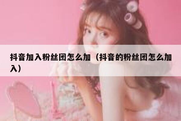 抖音加入粉丝团怎么加(抖音的粉丝团怎么加入) 第1张 抖音加入粉丝团怎么加(抖音的粉丝团怎么加入) 第1张