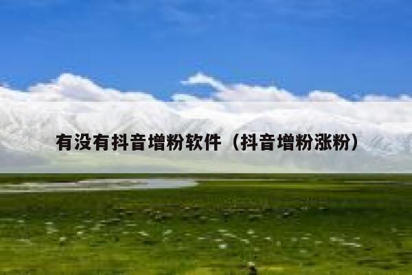 有没有抖音增粉软件(抖音增粉涨粉) 第1张 有没有抖音增粉软件(抖音增粉涨粉) 第1张
