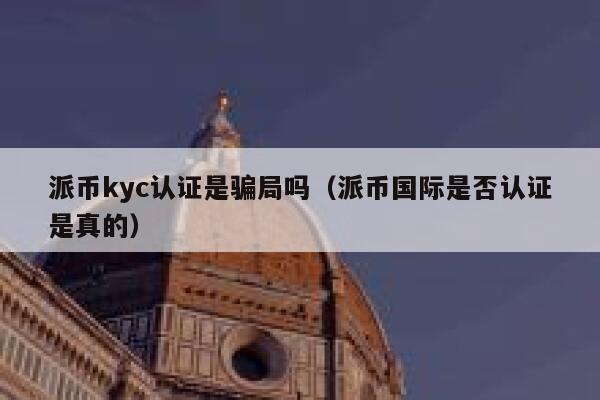 派币kyc认证是骗局吗（派币国际是否认证是真的） 第1张