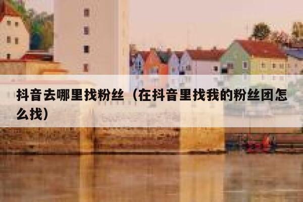 抖音去哪里找粉丝（在抖音里找我的粉丝团怎么找） 第1张