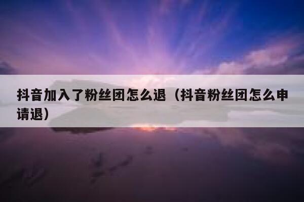 抖音加入了粉丝团怎么退(抖音粉丝团怎么申请退) 第1张 抖音加入了粉丝团怎么退(抖音粉丝团怎么申请退) 第1张