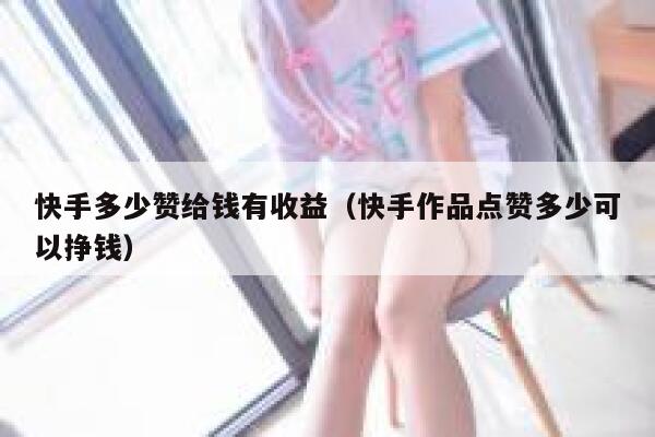快手多少赞给钱有收益（快手作品点赞多少可以挣钱） 第1张