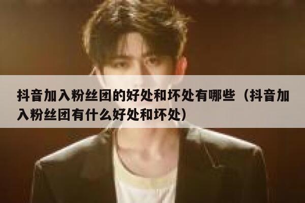 抖音加入粉丝团的好处和坏处有哪些(抖音加入粉丝团有什么好处和坏处) 第1张 抖音加入粉丝团的好处和坏处有哪些(抖音加入粉丝团有什么好处和坏处) 第1张
