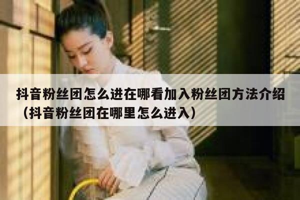 抖音粉丝团怎么进在哪看加入粉丝团方法介绍（抖音粉丝团在哪里怎么进入） 第1张