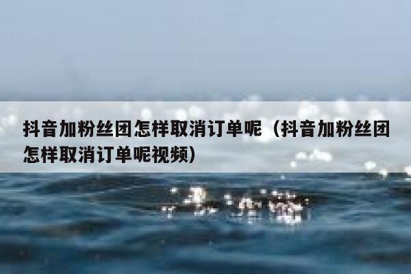 抖音加粉丝团怎样取消订单呢（抖音加粉丝团怎样取消订单呢视频） 第1张