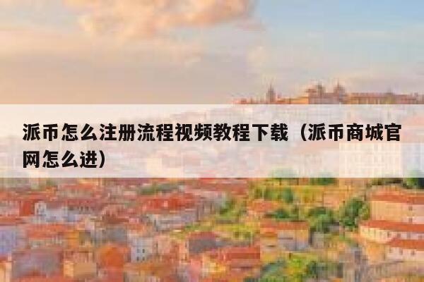 派币怎么注册流程视频教程下载（派币商城官网怎么进） 第1张