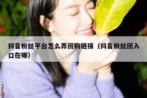 抖音粉丝平台怎么弄团购链接（抖音粉丝团入口在哪） 第1张