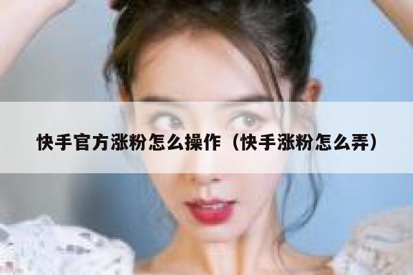 快手官方涨粉怎么操作（快手涨粉怎么弄） 第1张