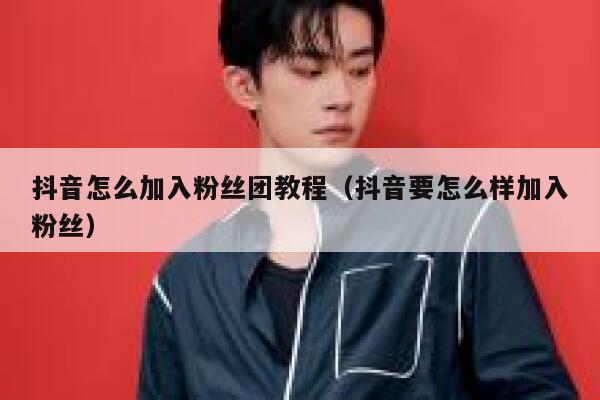 抖音怎么加入粉丝团教程(抖音要怎么样加入粉丝) 第1张 抖音怎么加入粉丝团教程(抖音要怎么样加入粉丝) 第1张