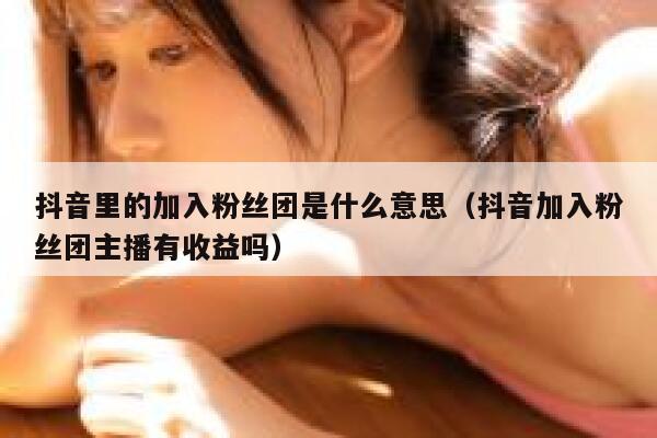 抖音里的加入粉丝团是什么意思（抖音加入粉丝团主播有收益吗） 第1张