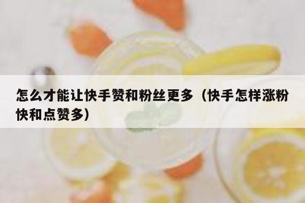 怎么才能让快手赞和粉丝更多（快手怎样涨粉快和点赞多） 第1张