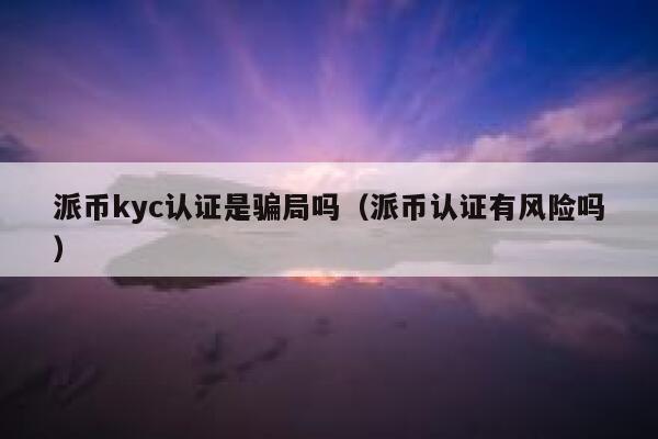 派币kyc认证是骗局吗（派币认证有风险吗） 第1张