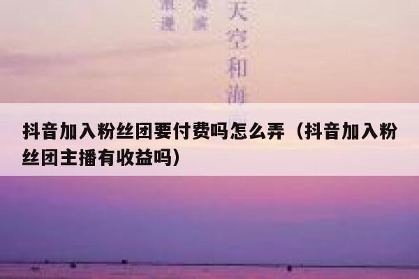 抖音加入粉丝团要付费吗怎么弄（抖音加入粉丝团主播有收益吗） 第1张