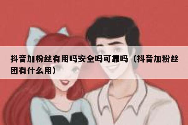 抖音加粉丝有用吗安全吗可靠吗（抖音加粉丝团有什么用） 第1张
