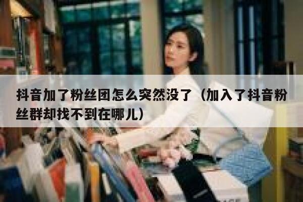 抖音加了粉丝团怎么突然没了（加入了抖音粉丝群却找不到在哪儿） 第1张