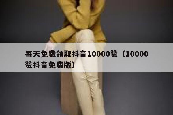 每天免费领取抖音10000赞（10000赞抖音免费版） 第1张