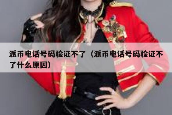 派币电话号码验证不了（派币电话号码验证不了什么原因） 第1张