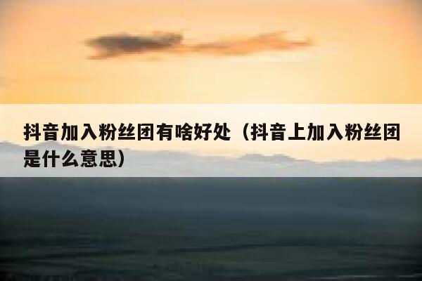 抖音加入粉丝团有啥好处（抖音上加入粉丝团是什么意思） 第1张