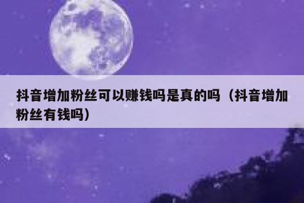 抖音增加粉丝可以赚钱吗是真的吗（抖音增加粉丝有钱吗） 第1张