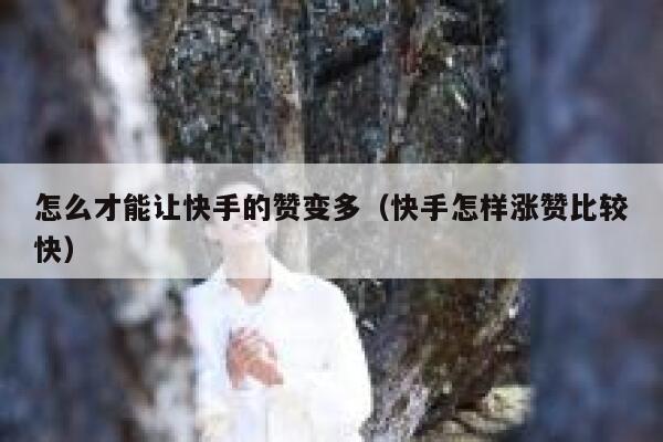 怎么才能让快手的赞变多（快手怎样涨赞比较快） 第1张